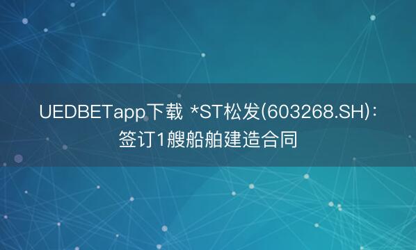 UEDBETapp下载 *ST松发(603268.SH):签订1艘船舶建造合同