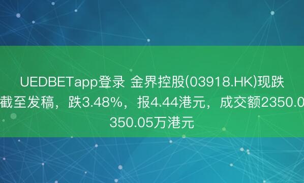 UEDBETapp登录 金界控股(03918.HK)现跌超4%，截至发稿，跌3.48%，报4.44港元，成交额2350.05万港元
