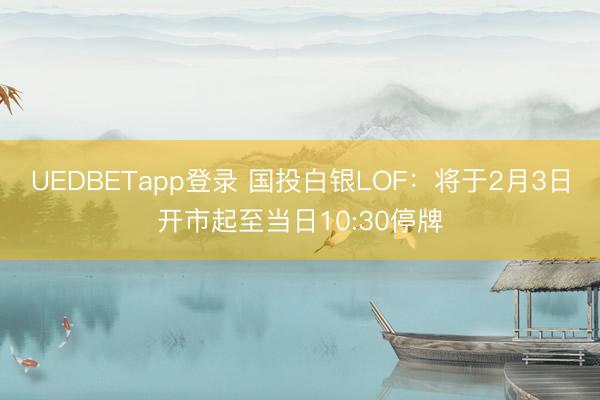 UEDBETapp登录 国投白银LOF:将于2月3日开市起至当日10:30停牌