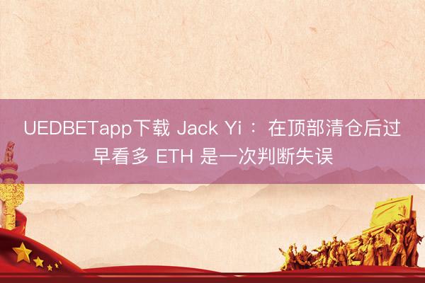 UEDBETapp下载 Jack Yi :在顶部清仓后过早看多 ETH 是一次判断失误
