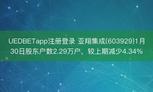 UEDBETapp注册登录 亚翔集成(603929)1月30日股东户数2.29万户，较上期减少4.34%