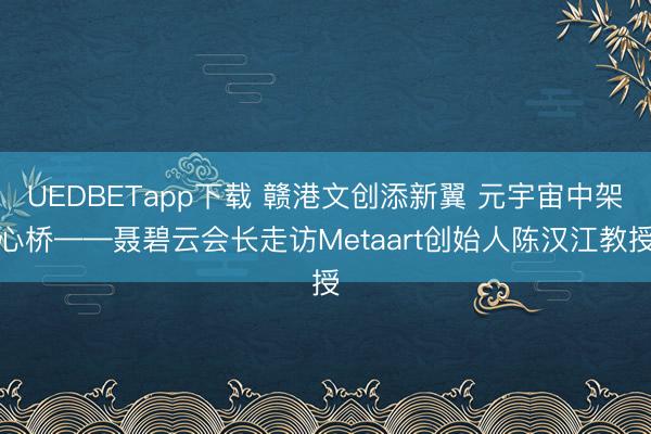 UEDBETapp下载 赣港文创添新翼 元宇宙中架心桥——聂碧云会长走访Metaart创始人陈汉江教授