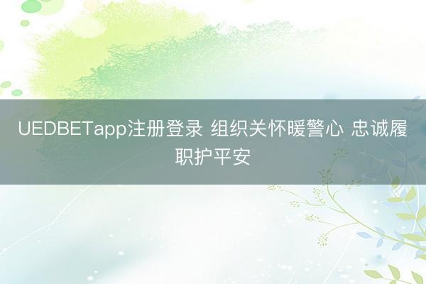 UEDBETapp注册登录 组织关怀暖警心 忠诚履职护平安