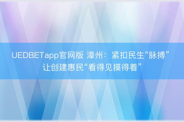 UEDBETapp官网版 漳州：紧扣民生“脉搏” 让创建惠民“看得见摸得着”