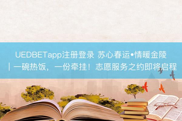 UEDBETapp注册登录 苏心春运•情暖金陵|一碗热饭,一份牵挂!志愿服务之约即将启程