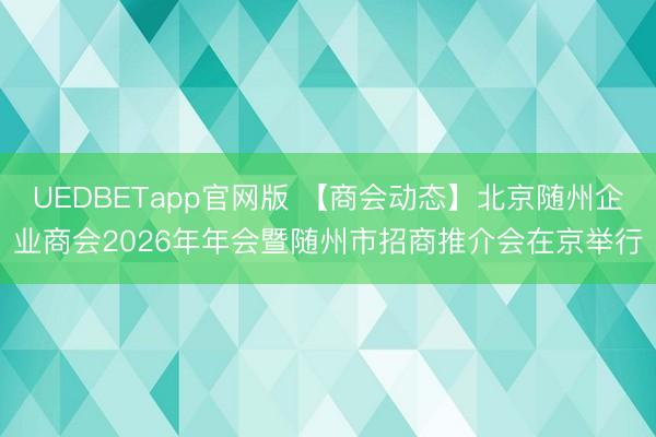 UEDBETapp官网版 【商会动态】北京随州企业商会2026年年会暨随州市招商推介会在京举行