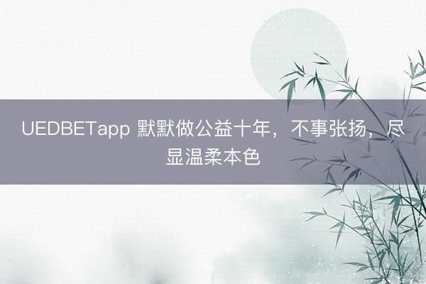 UEDBETapp 默默做公益十年,不事张扬,尽显温柔本色