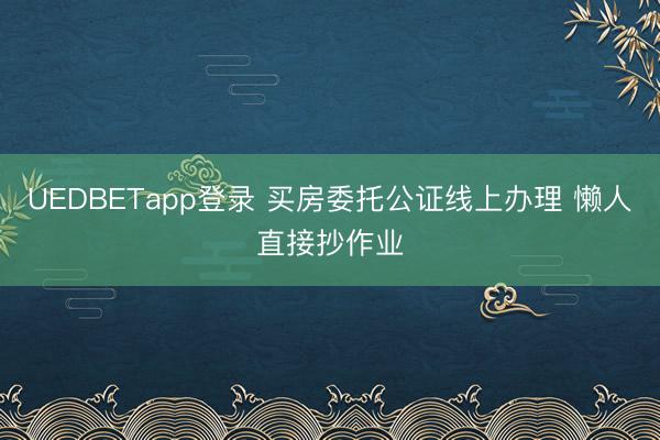 UEDBETapp登录 买房委托公证线上办理 懒人直接抄作业