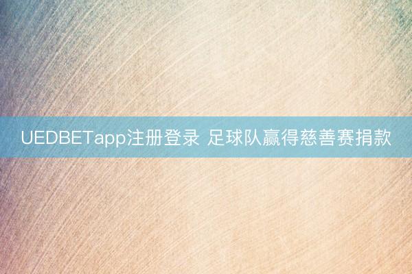 UEDBETapp注册登录 足球队赢得慈善赛捐款