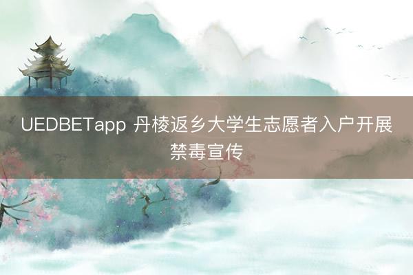 UEDBETapp 丹棱返乡大学生志愿者入户开展禁毒宣传
