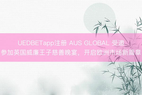 UEDBETapp注册 AUS GLOBAL 受邀参加英国威廉王子慈善晚宴,开启欧洲市场新篇章