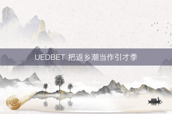 UEDBET 把返乡潮当作引才季