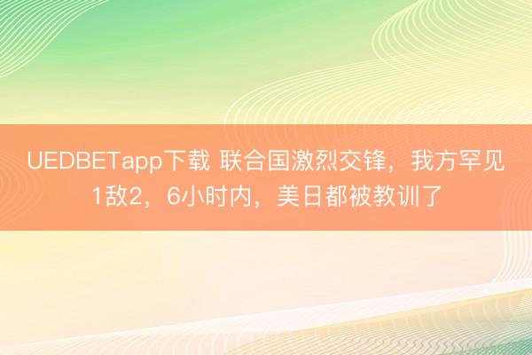 UEDBETapp下载 联合国激烈交锋,我方罕见1敌2,6小时内,美日都被教训了