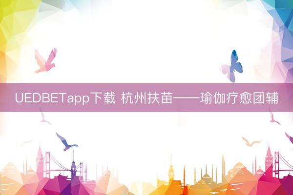 UEDBETapp下载 杭州扶苗——瑜伽疗愈团辅
