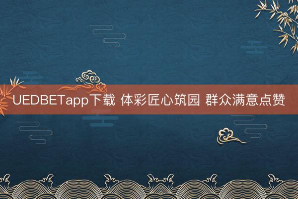 UEDBETapp下载 体彩匠心筑园 群众满意点赞