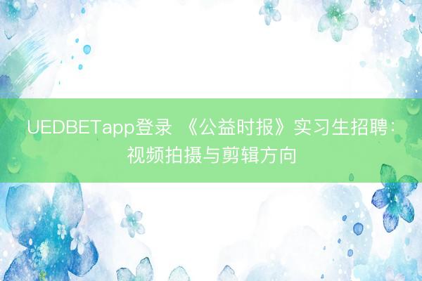 UEDBETapp登录 《公益时报》实习生招聘:视频拍摄与剪辑方向