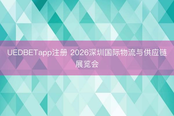 UEDBETapp注册 2026深圳国际物流与供应链展览会