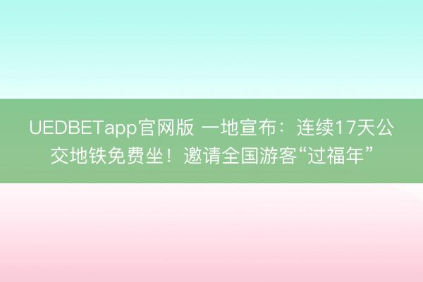UEDBETapp官网版 一地宣布:连续17天公交地铁免费坐!邀请全国游客“过福年”