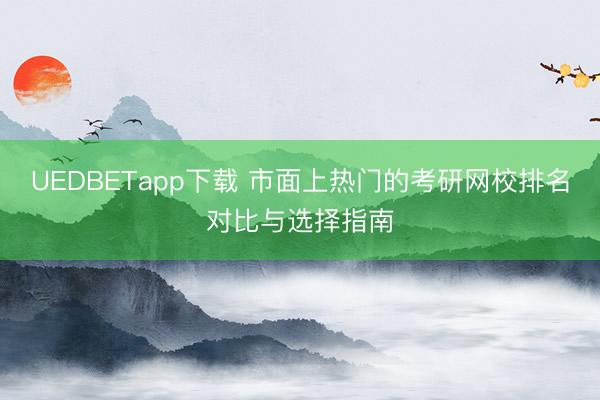 UEDBETapp下载 市面上热门的考研网校排名对比与选择指南