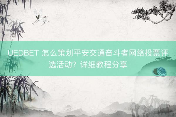 UEDBET 怎么策划平安交通奋斗者网络投票评选活动?详细教程分享