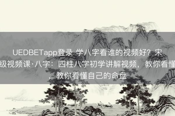 UEDBETapp登录 学八字看谁的视频好?宋惠彬初中高级视频课·八字:四柱八字初学讲解视频,教你看懂自己的命盘