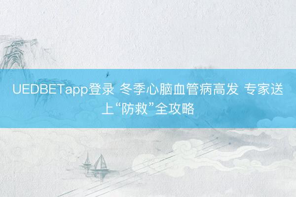 UEDBETapp登录 冬季心脑血管病高发 专家送上“防救”全攻略