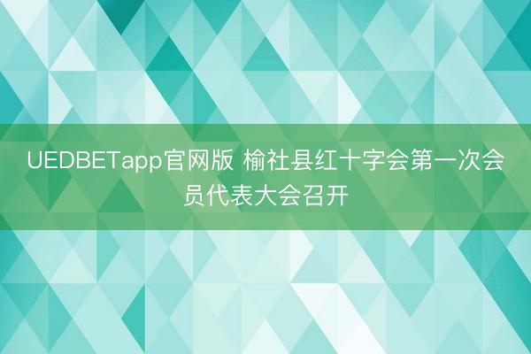 UEDBETapp官网版 榆社县红十字会第一次会员代表大会召开