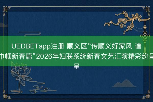UEDBETapp注册 顺义区“传顺义好家风 谱巾帼新春篇”2026年妇联系统新春文艺汇演精彩纷呈