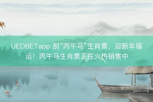 UEDBETapp 刮“丙午马”生肖票，迎新年福运！丙午马生肖票正在火热销售中