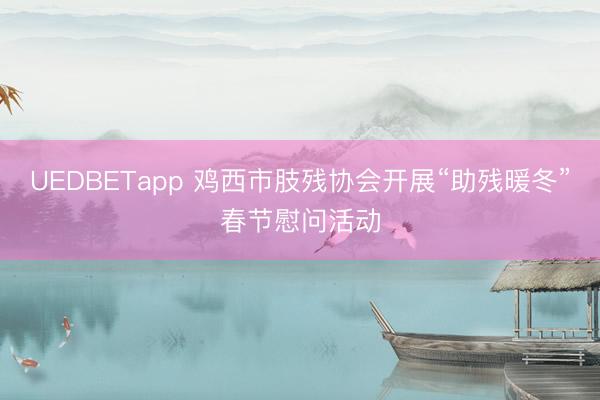 UEDBETapp 鸡西市肢残协会开展“助残暖冬”春节慰问活动