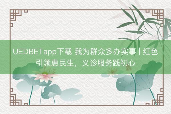 UEDBETapp下载 我为群众多办实事 | 红色引领惠民生,义诊服务践初心