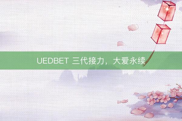UEDBET 三代接力，大爱永续