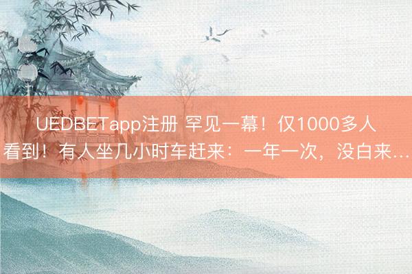 UEDBETapp注册 罕见一幕！仅1000多人看到！有人坐几小时车赶来：一年一次，没白来…
