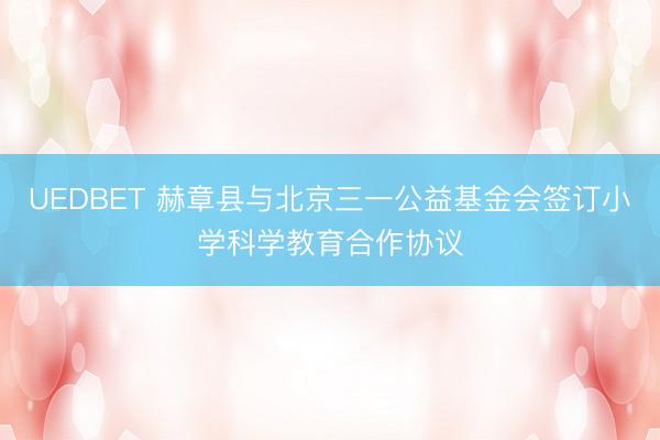 UEDBET 赫章县与北京三一公益基金会签订小学科学教育合作协议