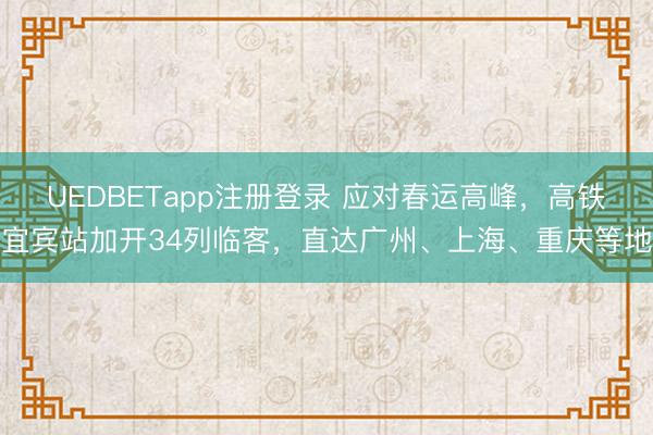 UEDBETapp注册登录 应对春运高峰，高铁宜宾站加开34列临客，直达广州、上海、重庆等地