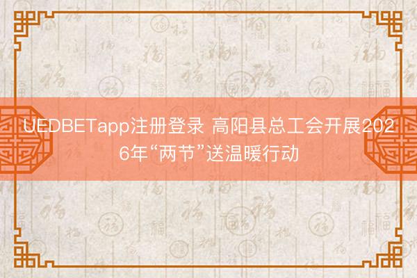 UEDBETapp注册登录 高阳县总工会开展2026年“两节”送温暖行动