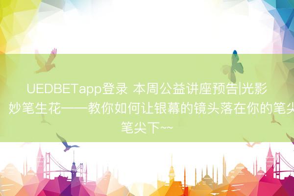 UEDBETapp登录 本周公益讲座预告|光影书香,妙笔生花——教你如何让银幕的镜头落在你的笔尖下~~