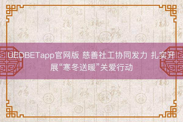 UEDBETapp官网版 慈善社工协同发力 扎实开展“寒冬送暖”关爱行动