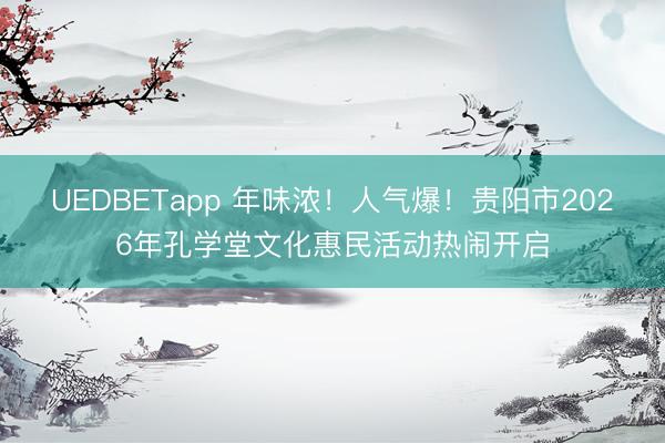 UEDBETapp 年味浓!人气爆!贵阳市2026年孔学堂文化惠民活动热闹开启