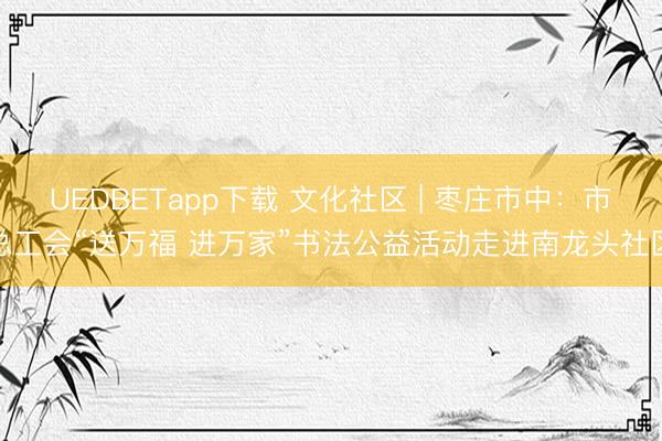 UEDBETapp下载 文化社区 | 枣庄市中：市总工会“送万福 进万家”书法公益活动走进南龙头社区