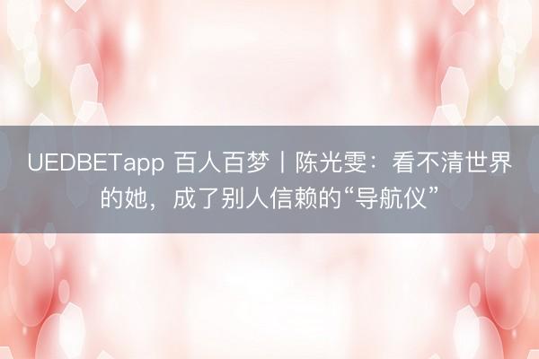 UEDBETapp 百人百梦丨陈光雯：看不清世界的她，成了别人信赖的“导航仪”