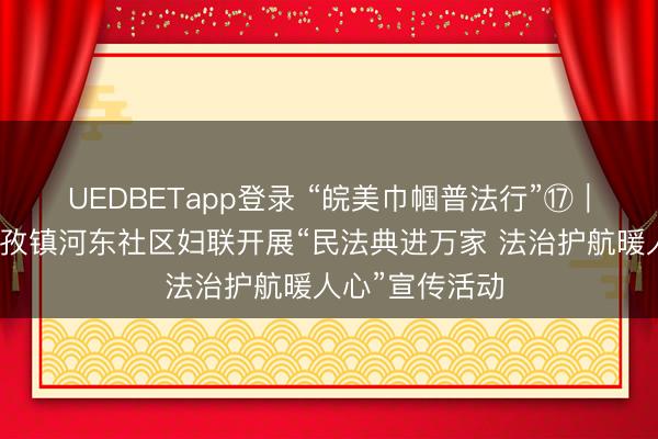 UEDBETapp登录 “皖美巾帼普法行”⑰|谢家集区李郢孜镇河东社区妇联开展“民法典进万家 法治护航暖人心”宣传活动