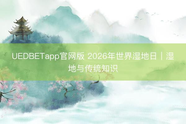 UEDBETapp官网版 2026年世界湿地日｜湿地与传统知识