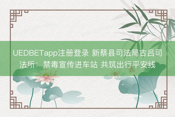 UEDBETapp注册登录 新蔡县司法局古吕司法所:禁毒宣传进车站 共筑出行平安线