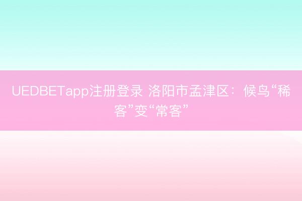 UEDBETapp注册登录 洛阳市孟津区：候鸟“稀客”变“常客”