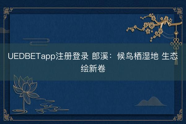 UEDBETapp注册登录 郎溪：候鸟栖湿地 生态绘新卷