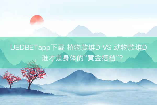 UEDBETapp下载 植物款维D VS 动物款维D，谁才是身体的“黄金搭档”？