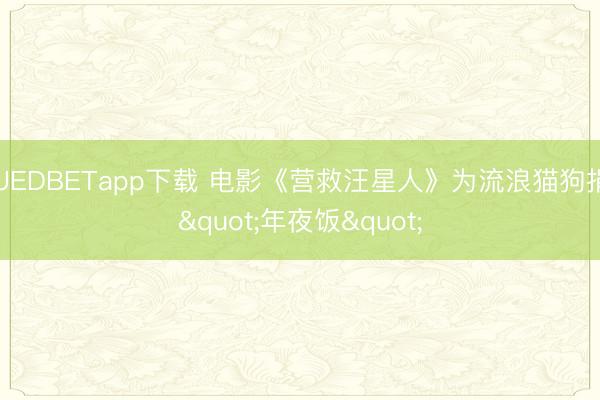 UEDBETapp下载 电影《营救汪星人》为流浪猫狗捐"年夜饭"