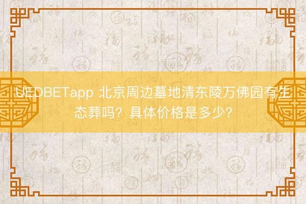 UEDBETapp 北京周边墓地清东陵万佛园有生态葬吗？具体价格是多少？