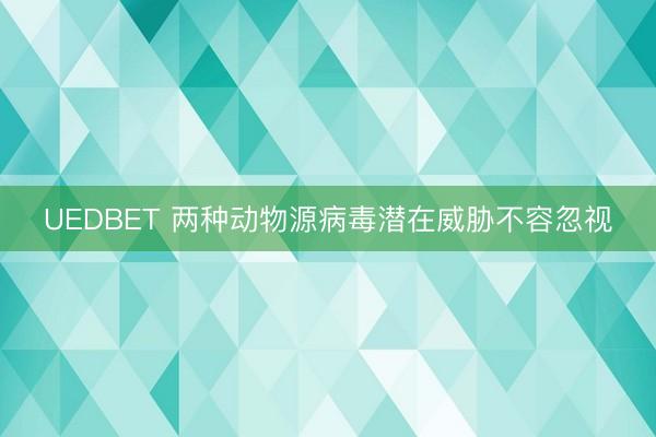 UEDBET 两种动物源病毒潜在威胁不容忽视